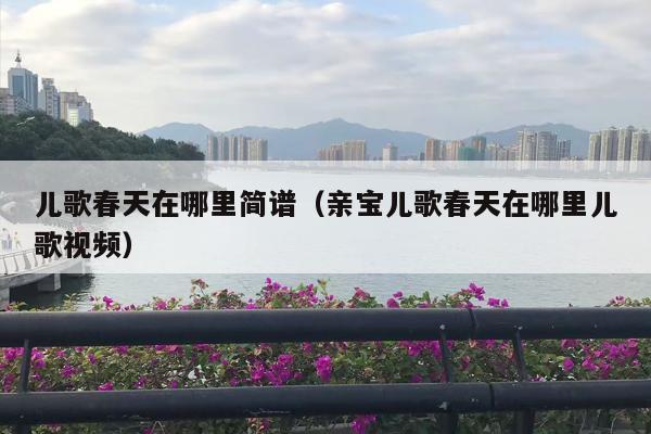 儿歌春天在哪里简谱（亲宝儿歌春天在哪里儿歌视频）