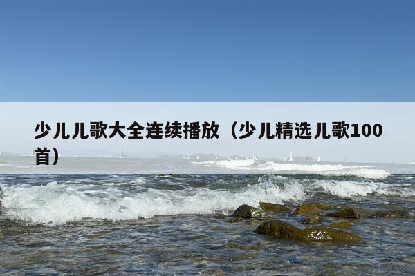 少儿儿歌大全连续播放（少儿精选儿歌100首）