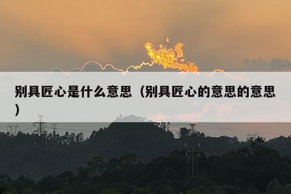 别具匠心是什么意思（别具匠心的意思的意思）