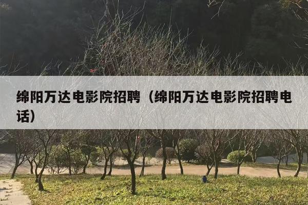 绵阳万达电影院招聘（绵阳万达电影院招聘电话）