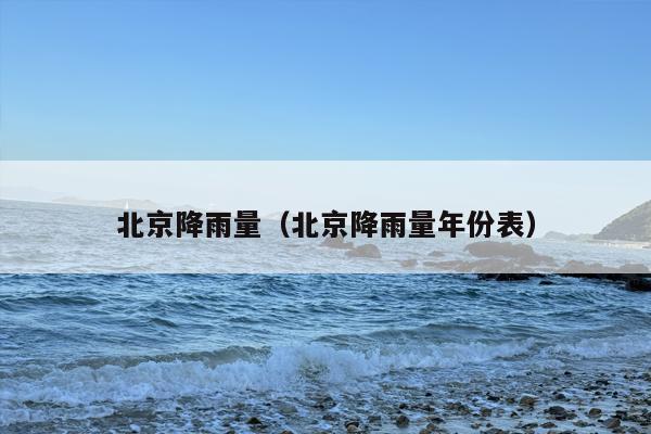 北京降雨量（北京降雨量年份表）