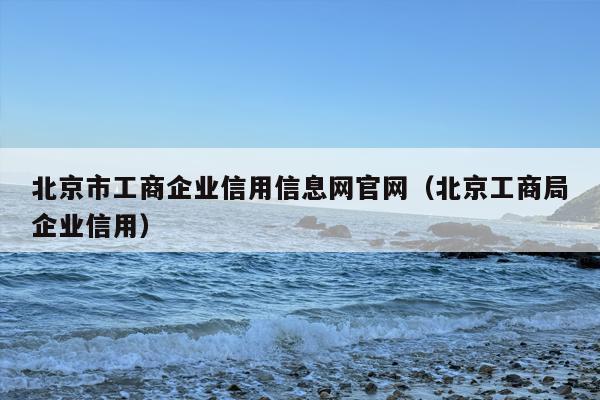 北京市工商企业信用信息网官网（北京工商局企业信用）