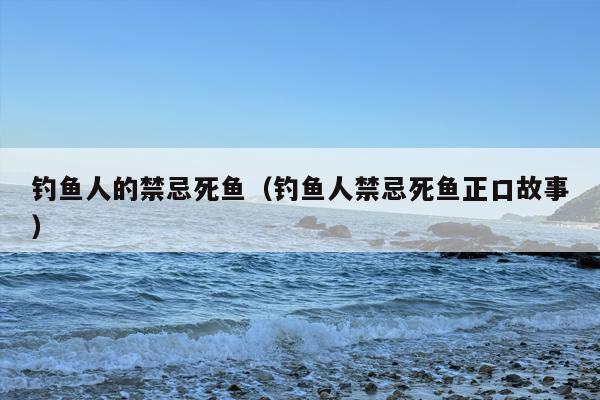 钓鱼人的禁忌死鱼（钓鱼人禁忌死鱼正口故事）