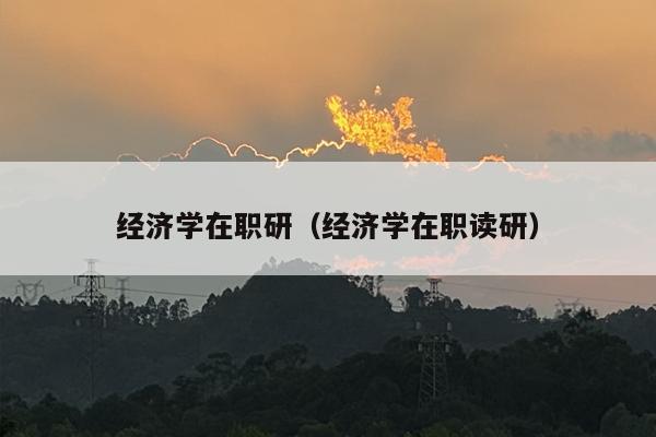 经济学在职研（经济学在职读研）