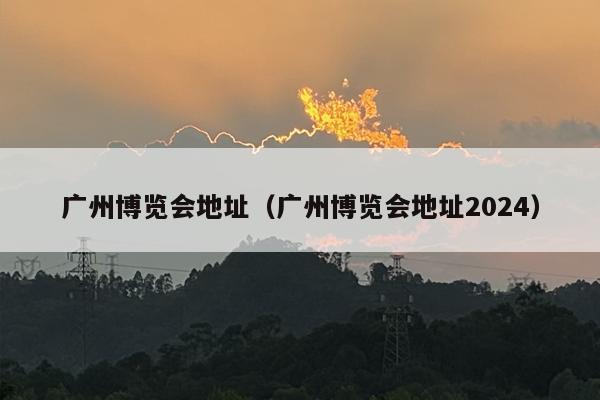 广州博览会地址（广州博览会地址2024）