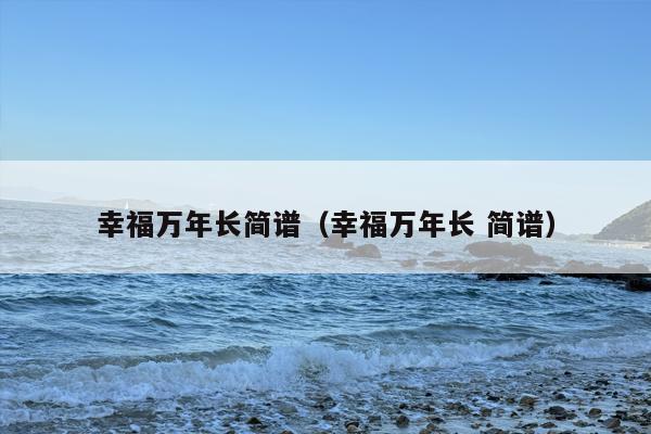 幸福万年长简谱（幸福万年长 简谱）