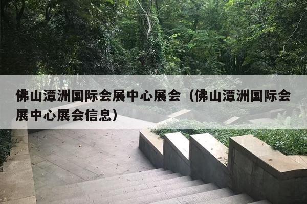 佛山潭洲国际会展中心展会（佛山潭洲国际会展中心展会信息）