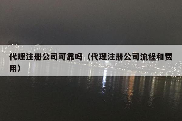 代理注册公司可靠吗（代理注册公司流程和费用）
