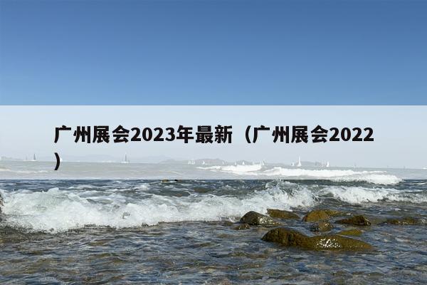 广州展会2023年最新（广州展会2022）