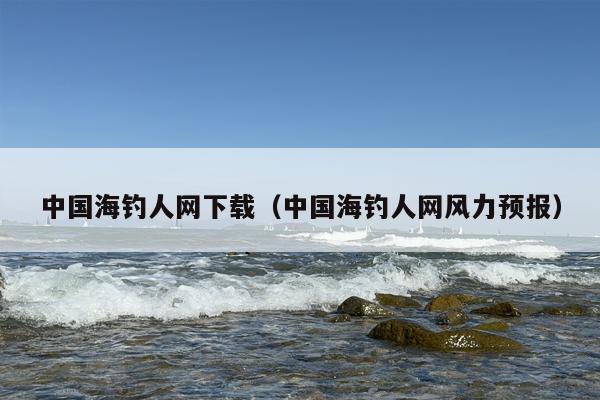 中国海钓人网下载（中国海钓人网风力预报）