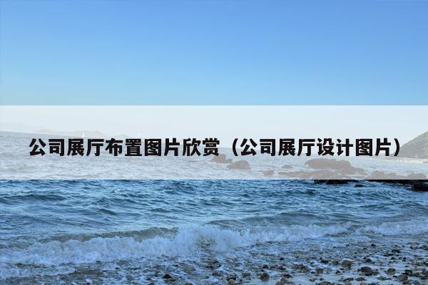 公司展厅布置图片欣赏（公司展厅设计图片）