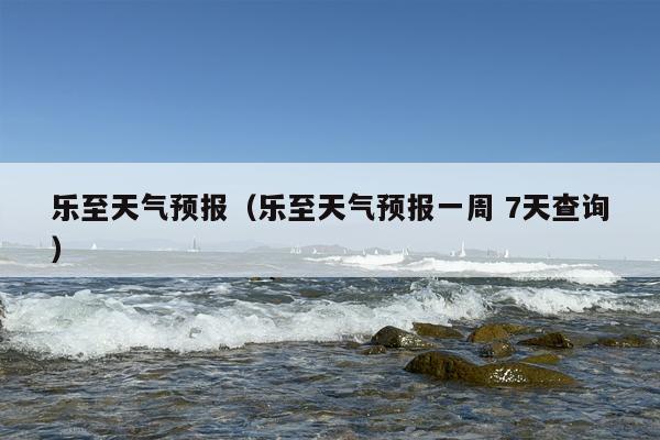 乐至天气预报（乐至天气预报一周 7天查询）