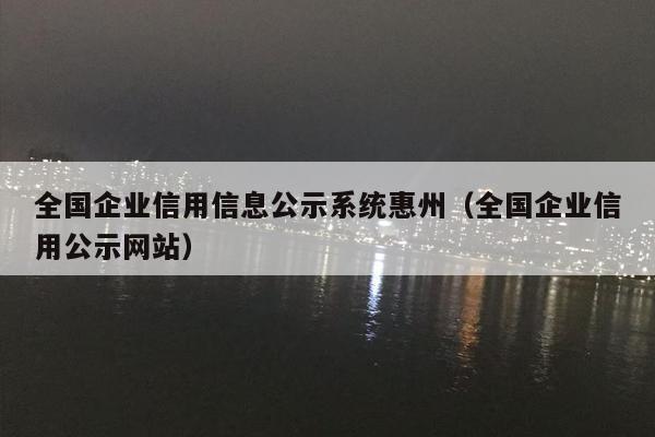 全国企业信用信息公示系统惠州（全国企业信用公示网站）