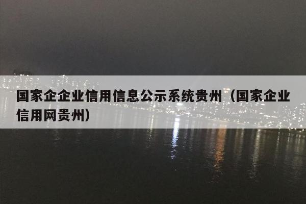 国家企企业信用信息公示系统贵州（国家企业信用网贵州）