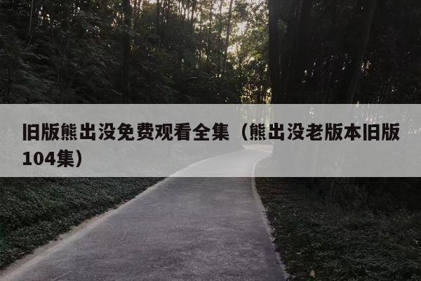 旧版熊出没免费观看全集（熊出没老版本旧版104集）
