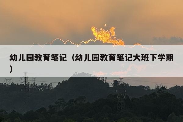 幼儿园教育笔记（幼儿园教育笔记大班下学期）