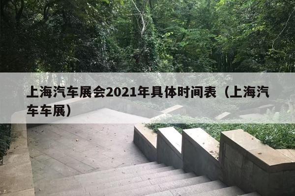 上海汽车展会2021年具体时间表（上海汽车车展）