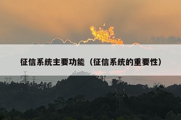 征信系统主要功能（征信系统的重要性）