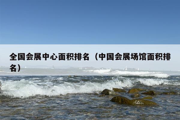 全国会展中心面积排名（中国会展场馆面积排名）