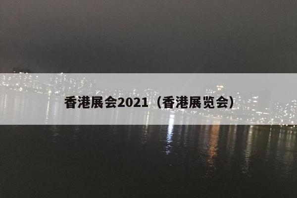 香港展会2021（香港展览会）