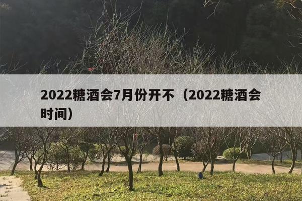 2022糖酒会7月份开不（2022糖酒会时间）