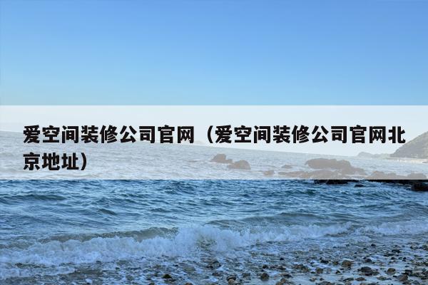 爱空间装修公司官网（爱空间装修公司官网北京地址）