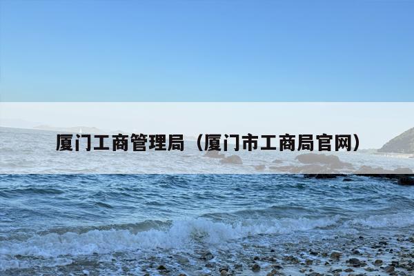 厦门工商管理局（厦门市工商局官网）