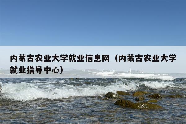内蒙古农业大学就业信息网（内蒙古农业大学就业指导中心）