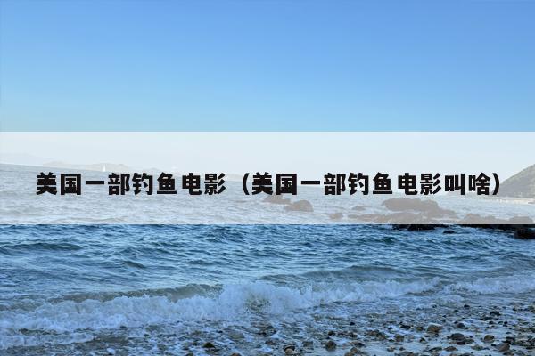美国一部钓鱼电影（美国一部钓鱼电影叫啥）