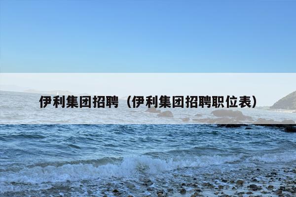 伊利集团招聘（伊利集团招聘职位表）