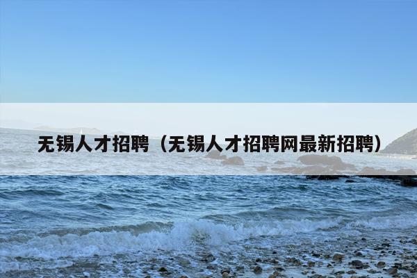 无锡人才招聘（无锡人才招聘网最新招聘）