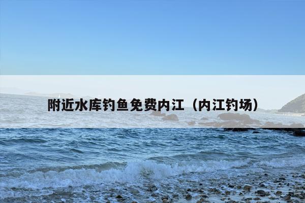 附近水库钓鱼免费内江（内江钓场）