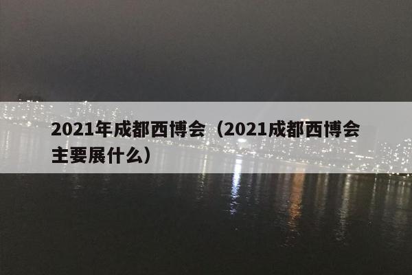 2021年成都西博会（2021成都西博会主要展什么）
