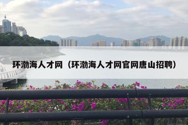 环渤海人才网（环渤海人才网官网唐山招聘）