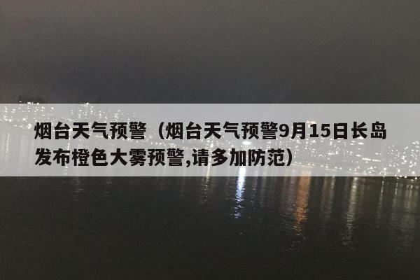 烟台天气预警（烟台天气预警9月15日长岛发布橙色大雾预警,请多加防范）