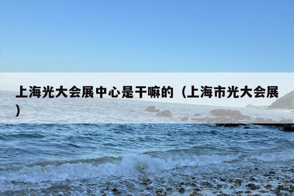 上海光大会展中心是干嘛的（上海市光大会展）