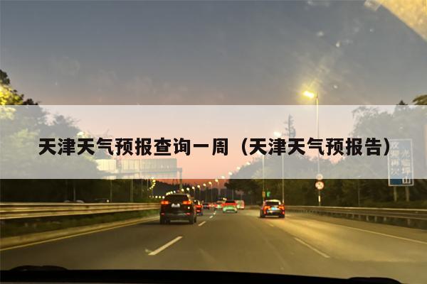 天津天气预报查询一周（天津天气预报告）