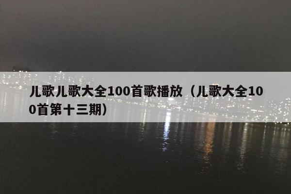 儿歌儿歌大全100首歌播放（儿歌大全100首第十三期）
