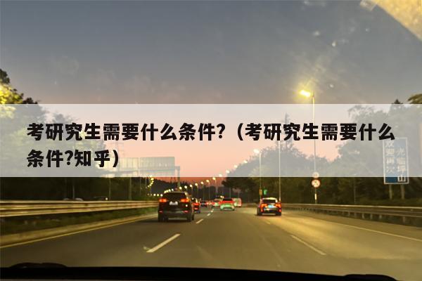 考研究生需要什么条件?（考研究生需要什么条件?知乎）