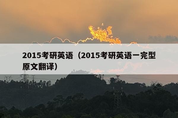 2015考研英语（2015考研英语一完型原文翻译）