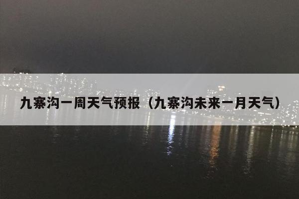 九寨沟一周天气预报（九寨沟未来一月天气）