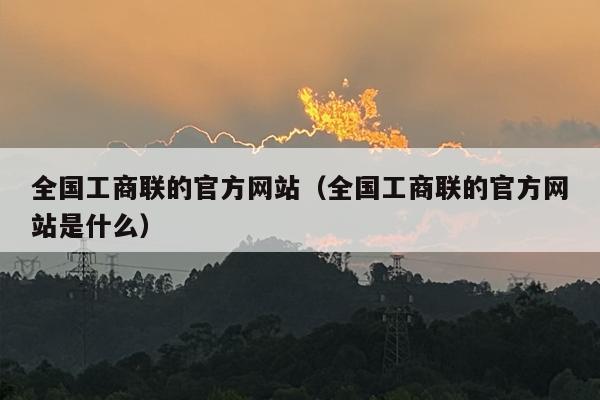 全国工商联的官方网站（全国工商联的官方网站是什么）