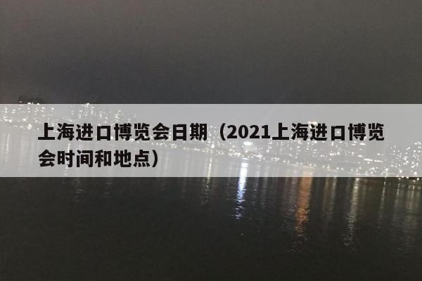 上海进口博览会日期（2021上海进口博览会时间和地点）