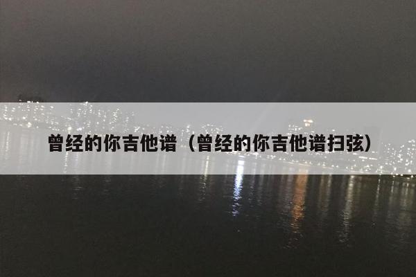曾经的你吉他谱（曾经的你吉他谱扫弦）