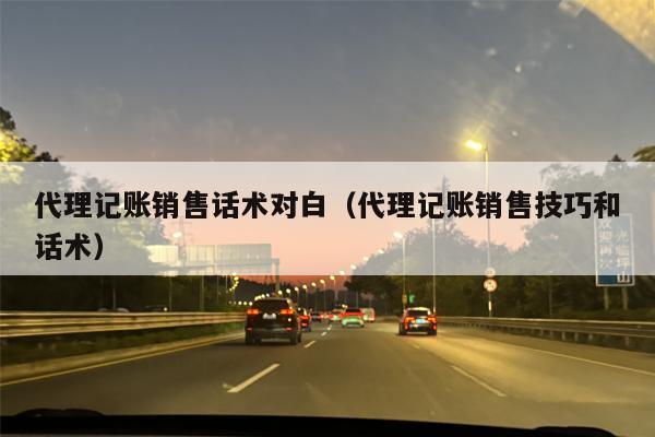 代理记账销售话术对白（代理记账销售技巧和话术）