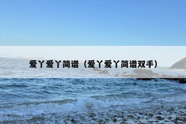 爱丫爱丫简谱（爱丫爱丫简谱双手）