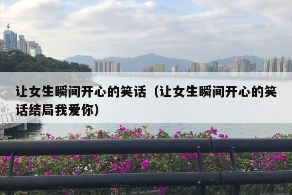 让女生瞬间开心的笑话（让女生瞬间开心的笑话结局我爱你）