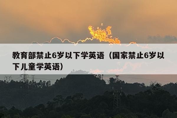 教育部禁止6岁以下学英语（国家禁止6岁以下儿童学英语）