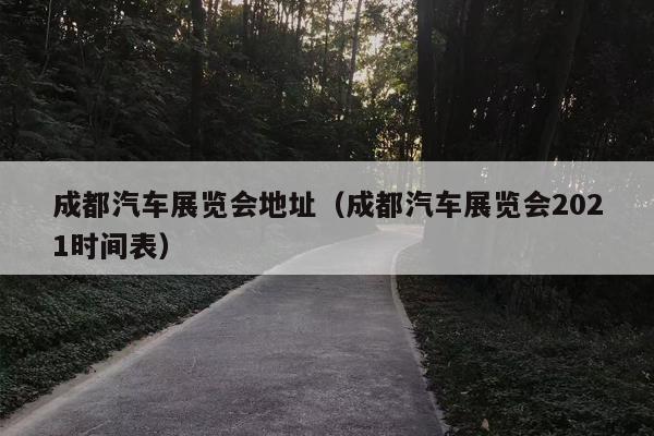 成都汽车展览会地址（成都汽车展览会2021时间表）