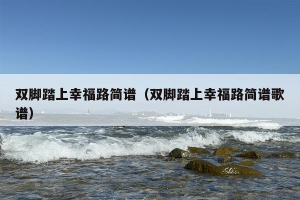 双脚踏上幸福路简谱（双脚踏上幸福路简谱歌谱）